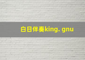 白日伴奏king. gnu